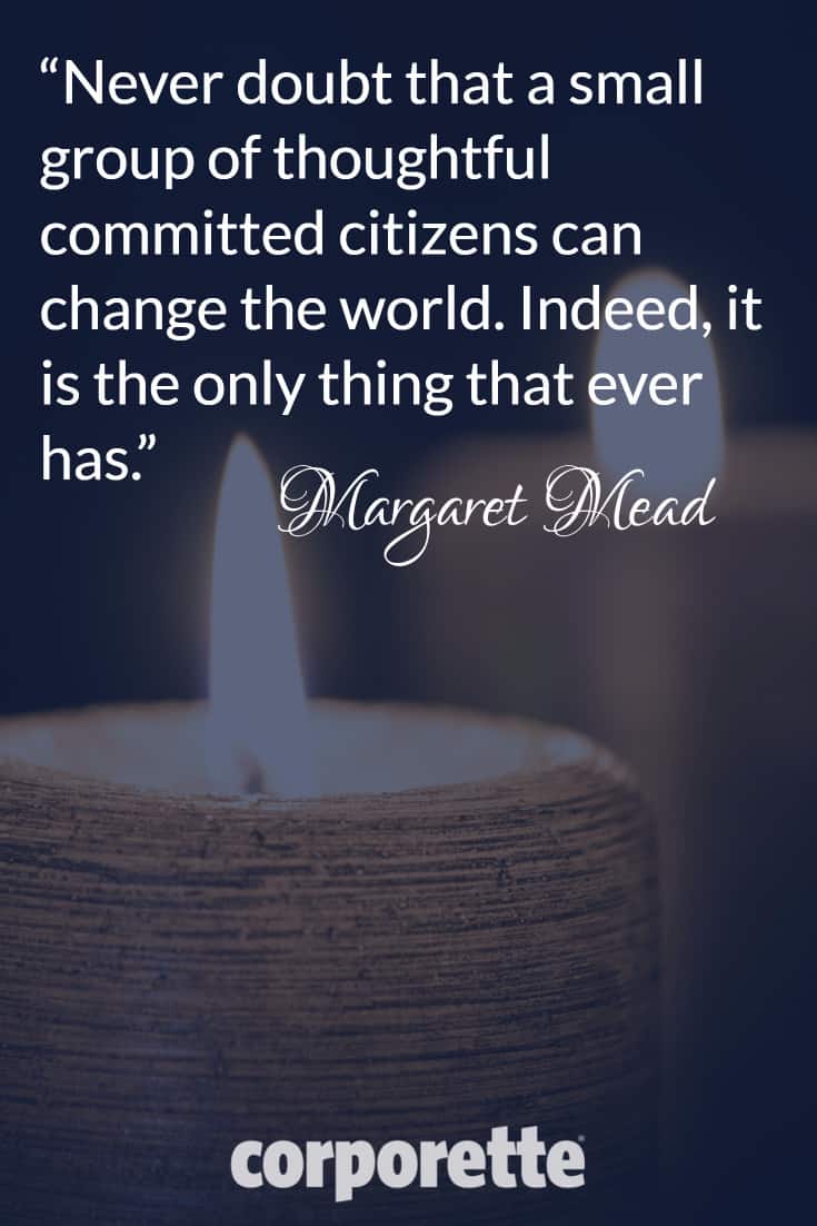"Never doubt that a small group of thoughtful committed citizens can change the world. Indeed, it is the only thing that ever has." - Margaret Mead